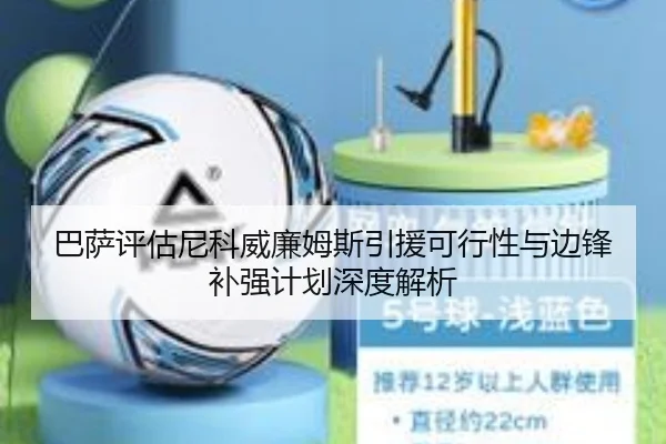 巴萨评估尼科威廉姆斯引援可行性与边锋补强计划深度解析
